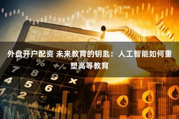 外盘开户配资 未来教育的钥匙：人工智能如何重塑高等教育