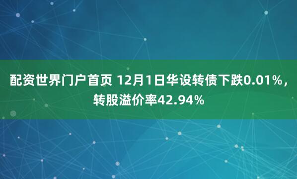 配资世界门户首页 12月1日华设转债下跌0.01%，转股溢价率42.94%