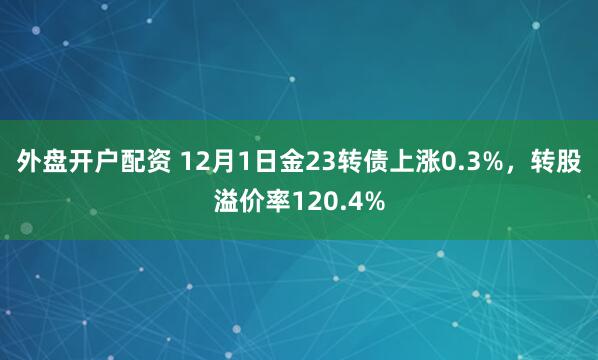 外盘开户配资 12月1日金23转债上涨0.3%，转股溢价率120.4%