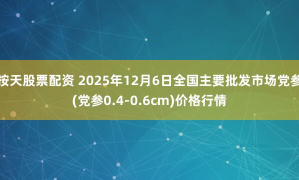 按天股票配资 2025年12月6日全国主要批发市场党参(党参0.4-0.6cm)价格行情