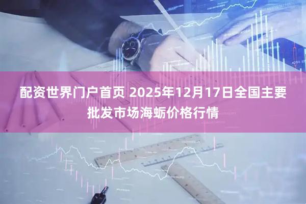 配资世界门户首页 2025年12月17日全国主要批发市场海蛎价格行情