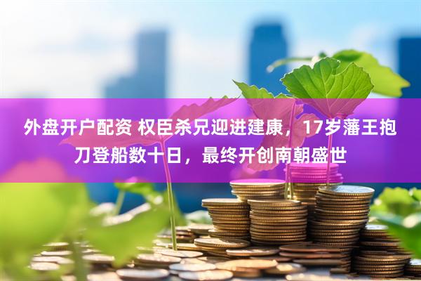 外盘开户配资 权臣杀兄迎进建康，17岁藩王抱刀登船数十日，最终开创南朝盛世