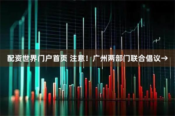 配资世界门户首页 注意！广州两部门联合倡议→