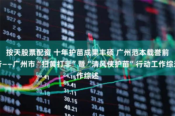 按天股票配资 十年护苗成果丰硕 广州范本载誉前行——广州市“扫黄打非”暨“清风侠护苗”行动工作综述