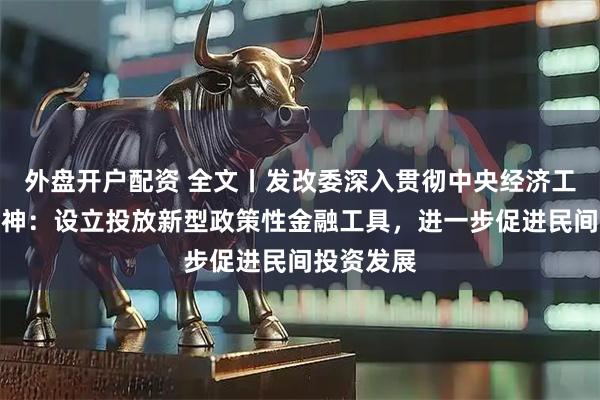 外盘开户配资 全文丨发改委深入贯彻中央经济工作会议精神：设立投放新型政策性金融工具，进一步促进民间投资发展