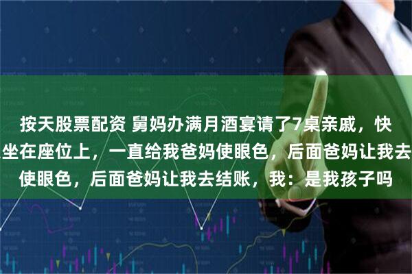 按天股票配资 舅妈办满月酒宴请了7桌亲戚，快散场时，她看我还淡定坐在座位上，一直给我爸妈使眼色，后面爸妈让我去结账，我：是我孩子吗