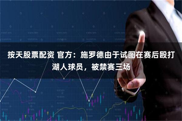 按天股票配资 官方：施罗德由于试图在赛后殴打湖人球员，被禁赛三场