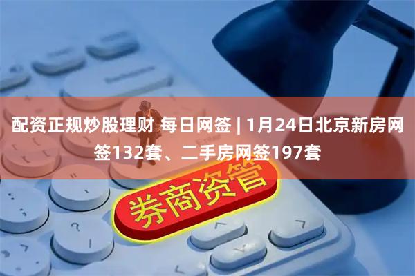 配资正规炒股理财 每日网签 | 1月24日北京新房网签132套、二手房网签197套