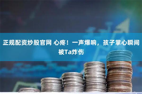 正规配资炒股官网 心疼！一声爆响，孩子掌心瞬间被Ta炸伤